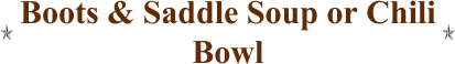 Boots & Saddle Soup or Chili Bowl