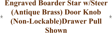 Engraved Boarder Star w/Steer (Antique Brass) Door Knob (Non-Lockable)Drawer Pull Shown